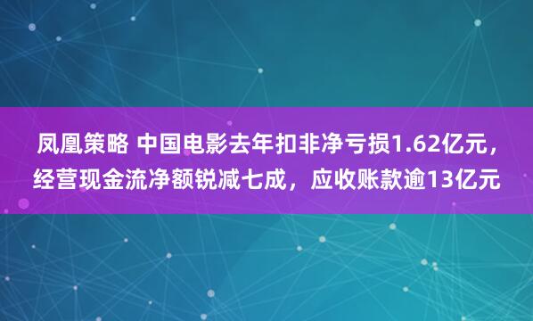 凤凰策略 中国电影去年扣非净亏损1.62亿元，经营现金流净额锐减七成，应收账款逾13亿元