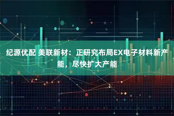 纪源优配 美联新材：正研究布局EX电子材料新产能，尽快扩大产能