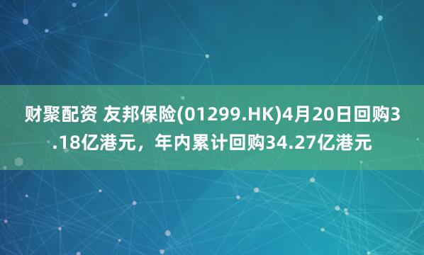 财聚配资 友邦保险(01299.HK)4月20日回购3.18亿港元，年内累计回购34.27亿港元