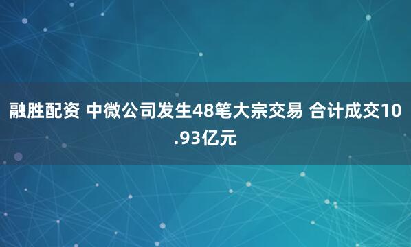 融胜配资 中微公司发生48笔大宗交易 合计成交10.93亿元