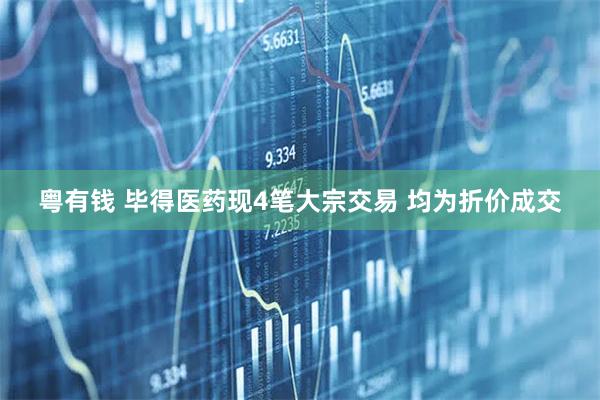 粤有钱 毕得医药现4笔大宗交易 均为折价成交