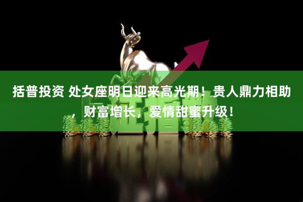 括普投资 处女座明日迎来高光期！贵人鼎力相助，财富增长，爱情甜蜜升级！