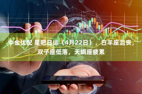 中金优配 星吧日运(4月22日),白羊座沮丧,双子座低落,天蝎座疲累