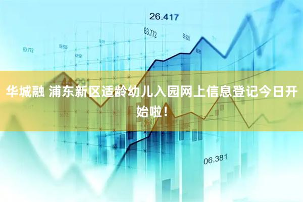 华城融 浦东新区适龄幼儿入园网上信息登记今日开始啦!