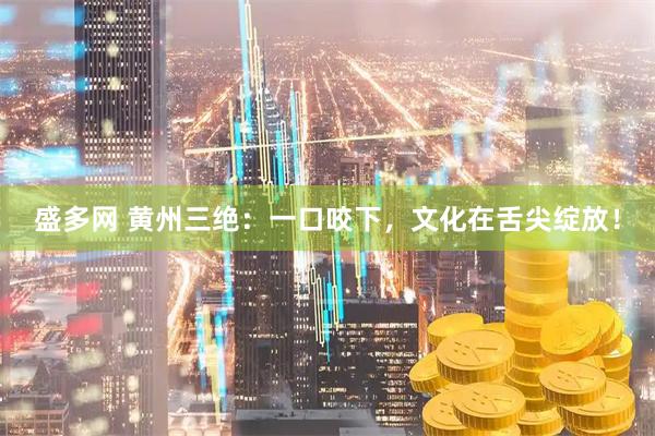 盛多网 黄州三绝：一口咬下，文化在舌尖绽放！
