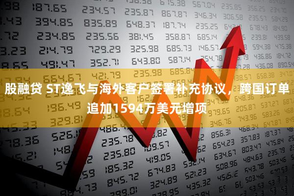 股融贷 ST逸飞与海外客户签署补充协议，跨国订单追加1594万美元增项