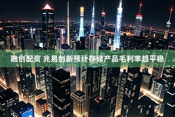 融创配资 兆易创新预计存储产品毛利率趋平稳