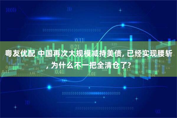 粤友优配 中国再次大规模减持美债, 已经实现腰斩, 为什么不一把全清仓了?