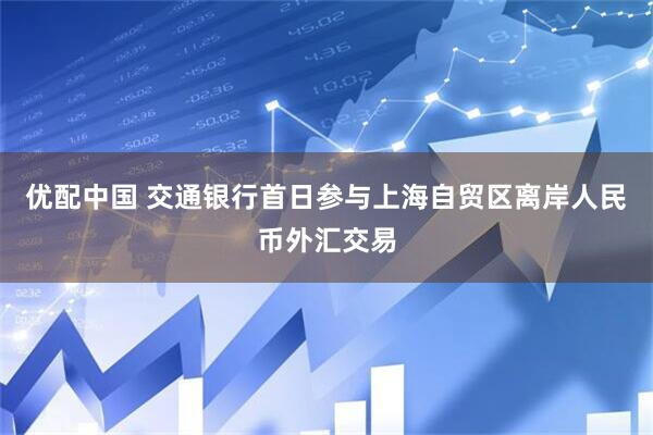 优配中国 交通银行首日参与上海自贸区离岸人民币外汇交易