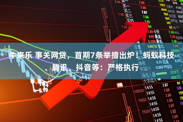 牛来乐 事关网贷，首期7条举措出炉！蚂蚁科技、腾讯、抖音等：严格执行