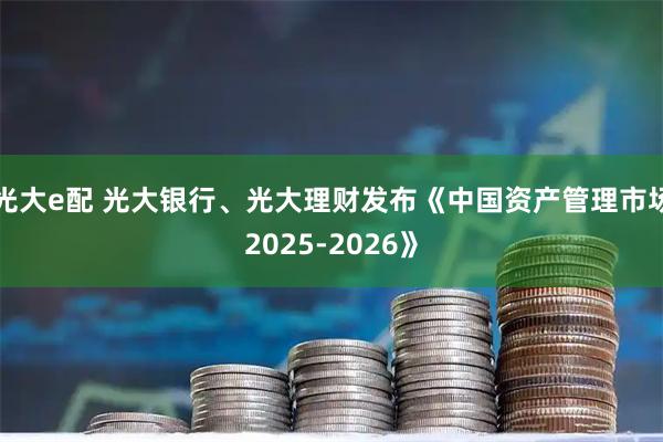光大e配 光大银行、光大理财发布《中国资产管理市场2025-2026》