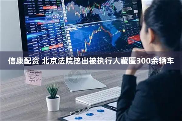 信康配资 北京法院挖出被执行人藏匿300余辆车