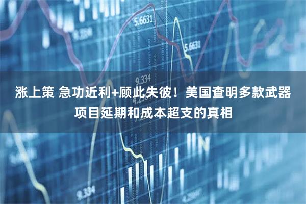 涨上策 急功近利+顾此失彼！美国查明多款武器项目延期和成本超支的真相