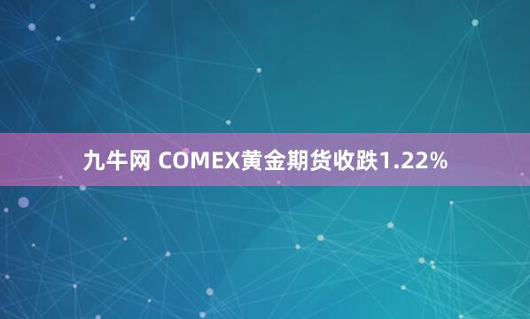 九牛网 COMEX黄金期货收跌1.22%