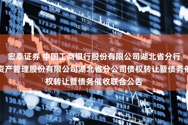 宏泰证券 中国工商银行股份有限公司湖北省分行与中国东方资产管理股份有限公司湖北省分公司债权转让暨债务催收联合公告