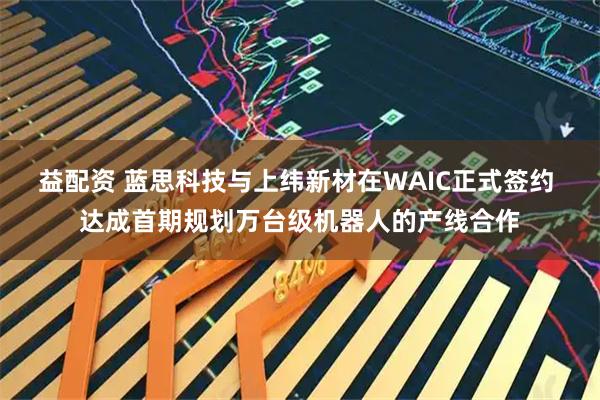 益配资 蓝思科技与上纬新材在WAIC正式签约 达成首期规划万台级机器人的产线合作