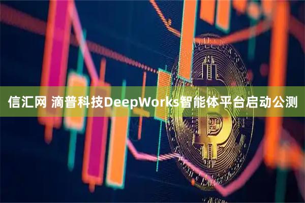 信汇网 滴普科技DeepWorks智能体平台启动公测