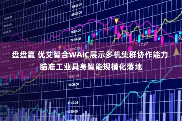 盘盘赢 优艾智合WAIC展示多机集群协作能力 瞄准工业具身智能规模化落地