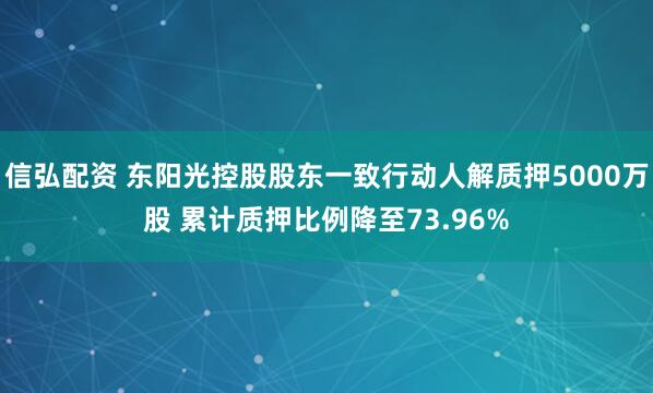 信弘配资 东阳光控股股东一致行动人解质押5000万股 累计质押比例降至73.96%