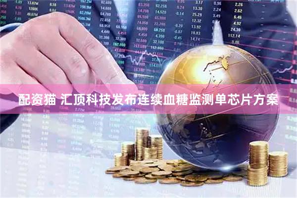 配资猫 汇顶科技发布连续血糖监测单芯片方案