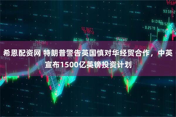 希恩配资网 特朗普警告英国慎对华经贸合作，中英宣布1500亿英镑投资计划