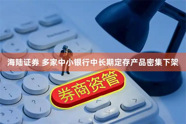 海陆证券 多家中小银行中长期定存产品密集下架