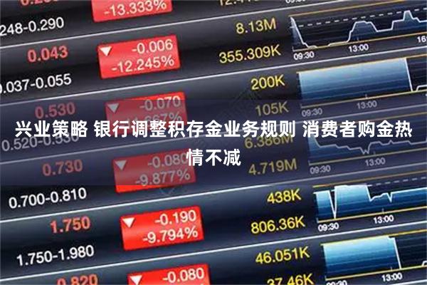 兴业策略 银行调整积存金业务规则 消费者购金热情不减
