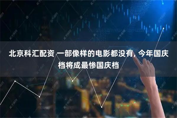 北京科汇配资 一部像样的电影都没有, 今年国庆档将成最惨国庆档