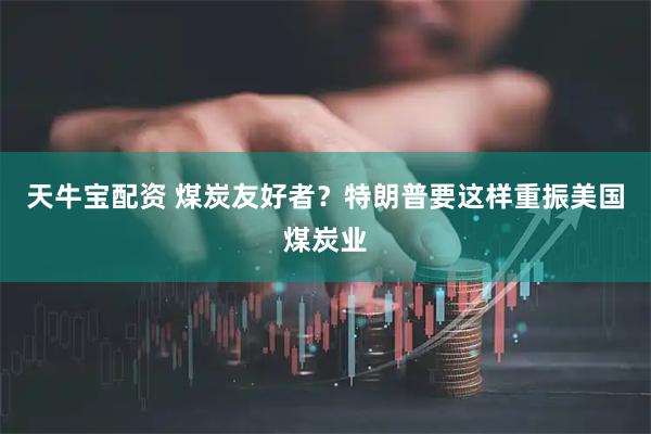 天牛宝配资 煤炭友好者？特朗普要这样重振美国煤炭业