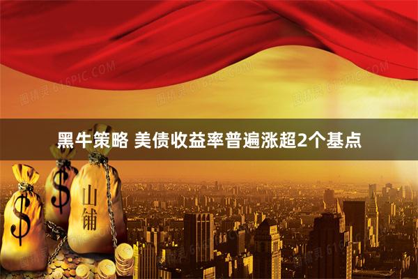 黑牛策略 美债收益率普遍涨超2个基点