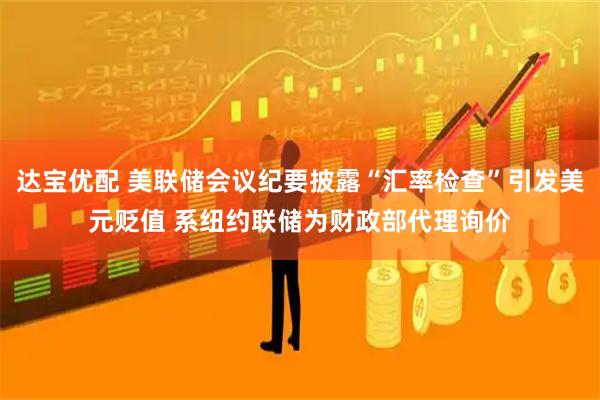 达宝优配 美联储会议纪要披露“汇率检查”引发美元贬值 系纽约联储为财政部代理询价