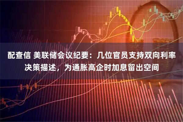 配查信 美联储会议纪要：几位官员支持双向利率决策描述，为通胀高企时加息留出空间