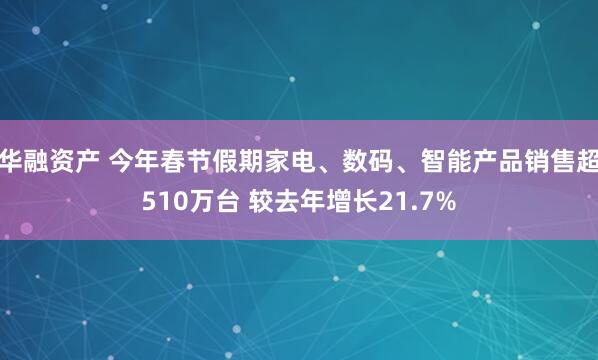 华融资产 今年春节假期家电、数码、智能产品销售超510万台 较去年增长21.7%