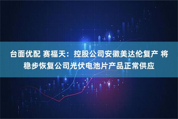 台面优配 赛福天：控股公司安徽美达伦复产 将稳步恢复公司光伏电池片产品正常供应
