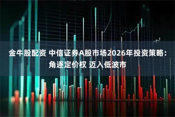 金牛股配资 中信证券A股市场2026年投资策略：角逐定价权 迈入低波市