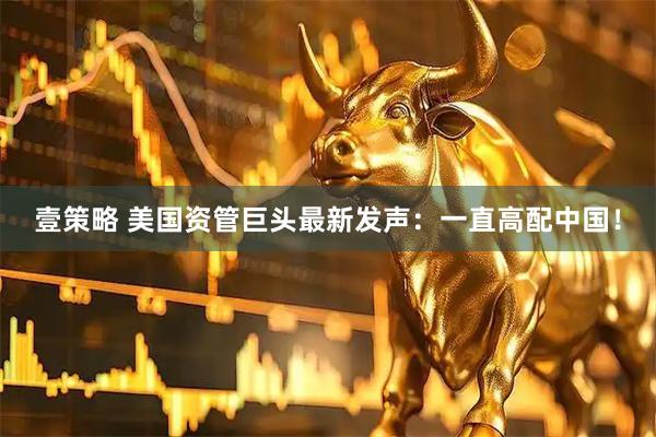 壹策略 美国资管巨头最新发声：一直高配中国！