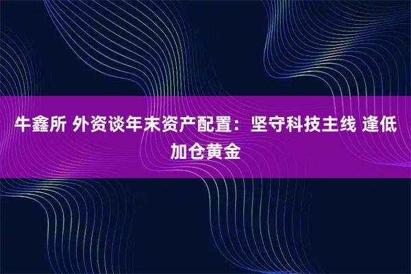牛鑫所 外资谈年末资产配置：坚守科技主线 逢低加仓黄金
