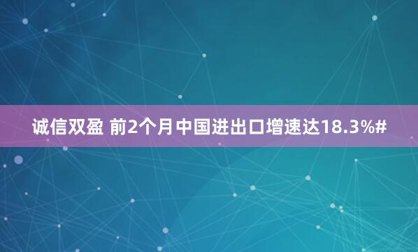 诚信双盈 前2个月中国进出口增速达18.3%#