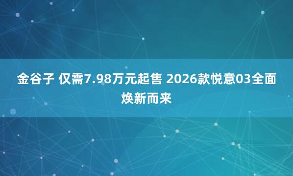 金谷子 仅需7.98万元起售 2026款悦意03全面焕新而来