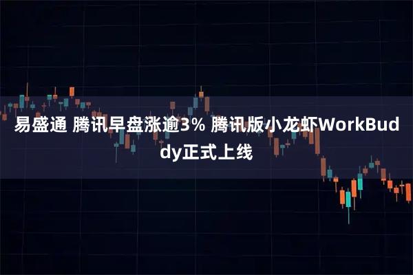 易盛通 腾讯早盘涨逾3% 腾讯版小龙虾WorkBuddy正式上线