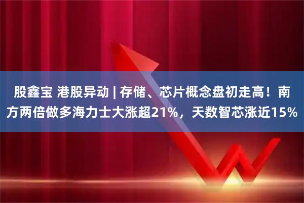 股鑫宝 港股异动 | 存储、芯片概念盘初走高！南方两倍做多海力士大涨超21%，天数智芯涨近15%