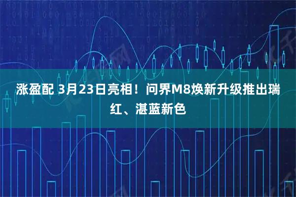 涨盈配 3月23日亮相！问界M8焕新升级推出瑞红、湛蓝新色