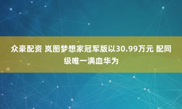 众豪配资 岚图梦想家冠军版以30.99万元 配同级唯一满血华为