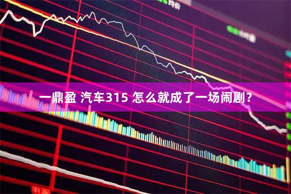 一鼎盈 汽车315 怎么就成了一场闹剧？