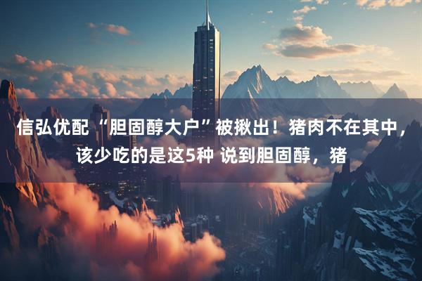 信弘优配 “胆固醇大户”被揪出！猪肉不在其中，该少吃的是这5种 说到胆固醇，猪