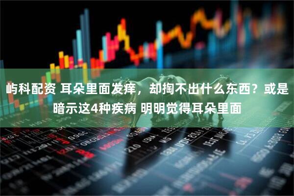 屿科配资 耳朵里面发痒，却掏不出什么东西？或是暗示这4种疾病 明明觉得耳朵里面