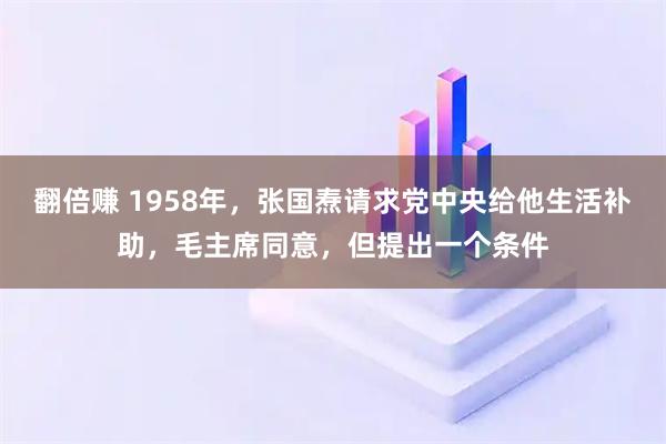 翻倍赚 1958年，张国焘请求党中央给他生活补助，毛主席同意，但提出一个条件