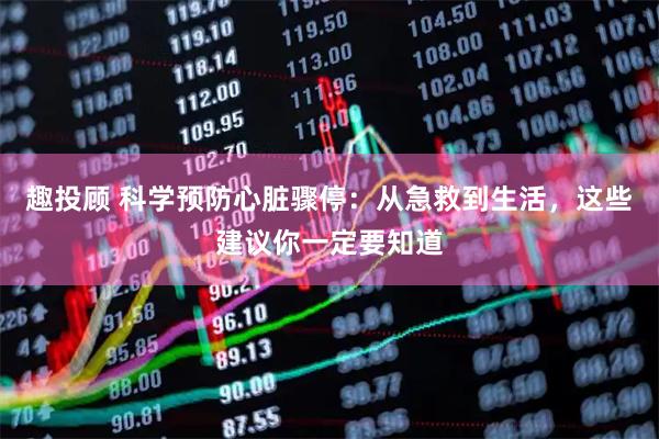 趣投顾 科学预防心脏骤停：从急救到生活，这些建议你一定要知道