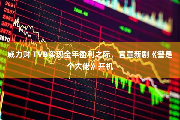威力财 TVB实现全年盈利之际，官宣新剧《警是个大佬》开机