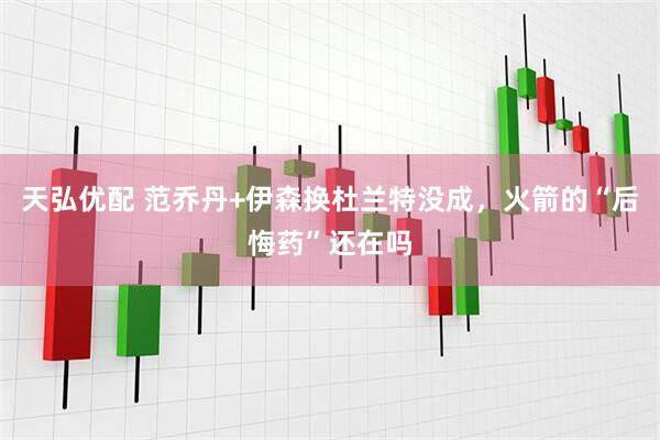 天弘优配 范乔丹+伊森换杜兰特没成，火箭的“后悔药”还在吗